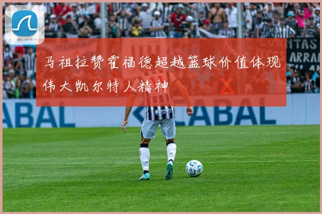 马祖拉赞霍福德超越篮球价值体现伟大凯尔特人精神