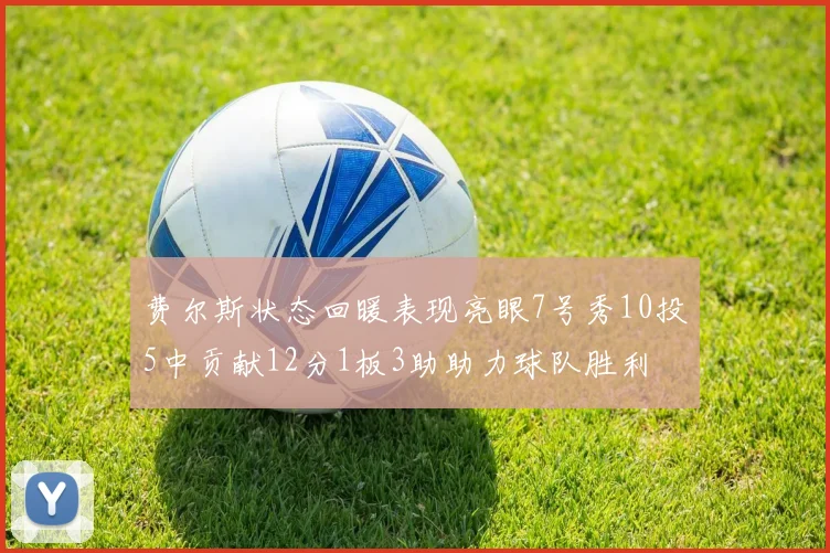 费尔斯状态回暖表现亮眼7号秀10投5中贡献12分1板3助助力球队胜利