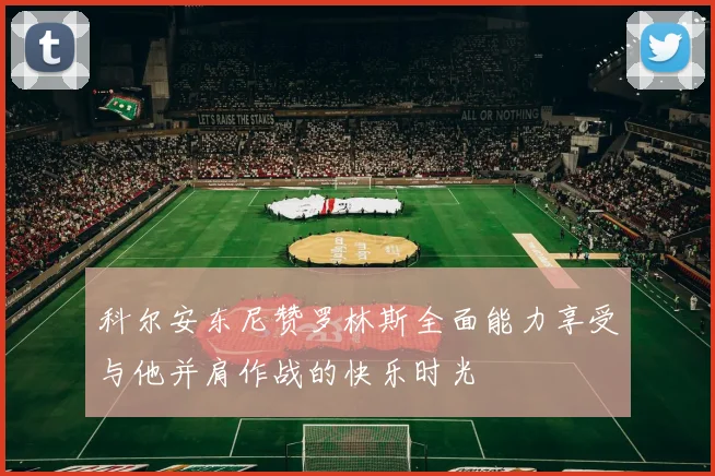 科尔安东尼赞罗林斯全面能力享受与他并肩作战的快乐时光