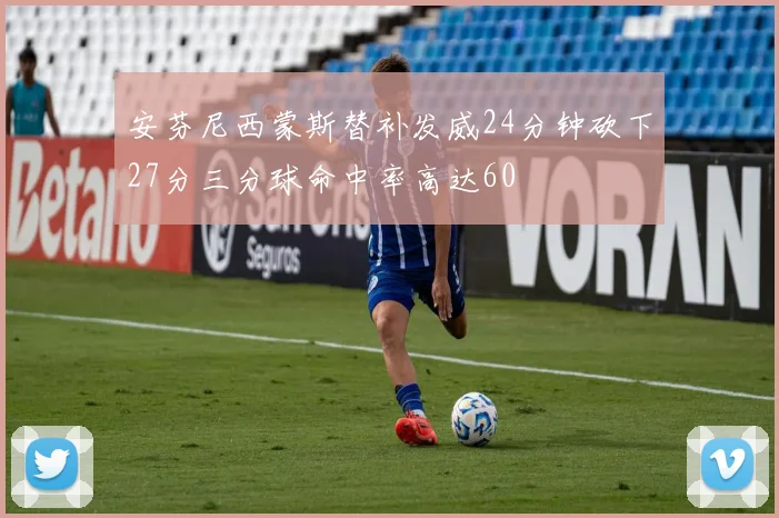 安芬尼西蒙斯替补发威24分钟砍下27分三分球命中率高达60