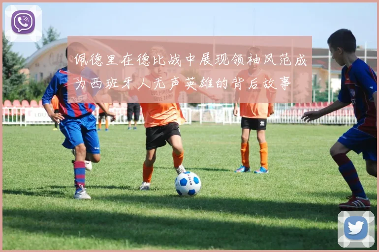佩德里在德比战中展现领袖风范成为西班牙人无声英雄的背后故事
