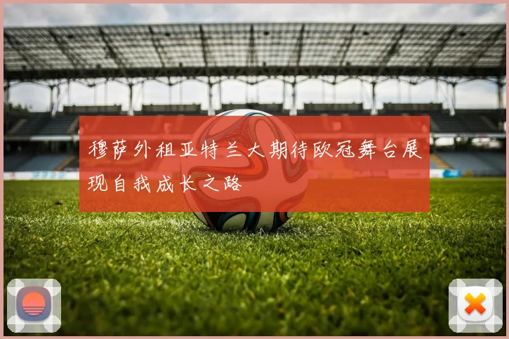 穆萨外租亚特兰大期待欧冠舞台展现自我成长之路