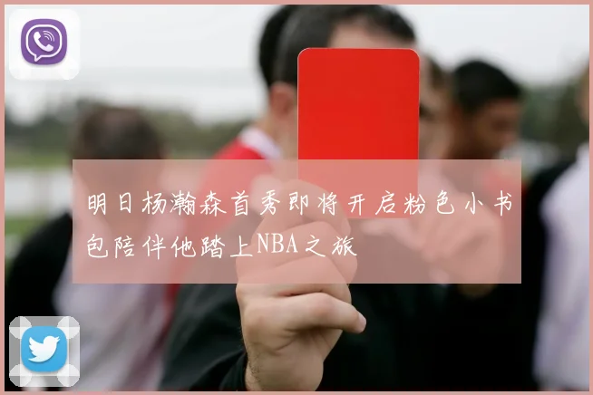 明日杨瀚森首秀即将开启粉色小书包陪伴他踏上NBA之旅
