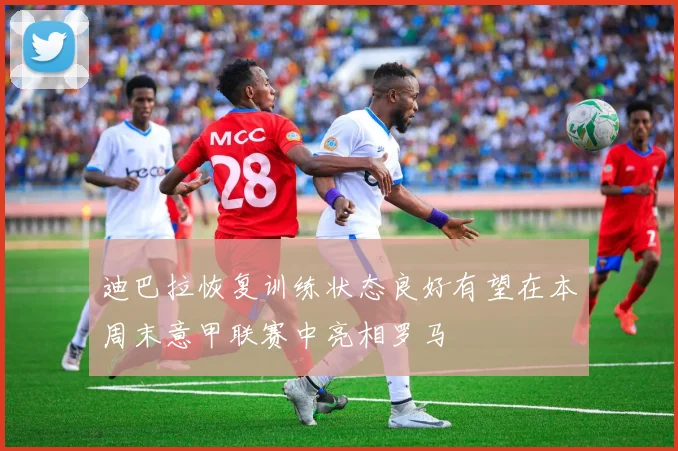 迪巴拉恢复训练状态良好有望在本周末意甲联赛中亮相罗马