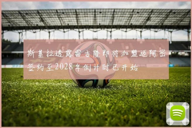斯基拉透露雷吉隆即将加盟迈阿密签约至2028年倒计时已开始
