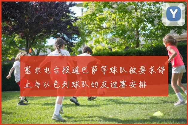 塞尔电台报道巴萨等球队被要求停止与以色列球队的友谊赛安排