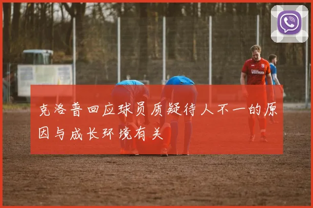 克洛普回应球员质疑待人不一的原因与成长环境有关