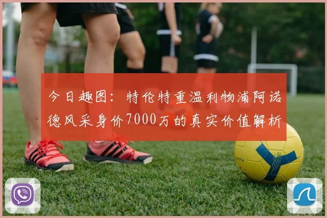 今日趣图：特伦特重温利物浦阿诺德风采身价7000万的真实价值解析