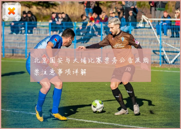 北京国安与大埔比赛票务公告及购票注意事项详解