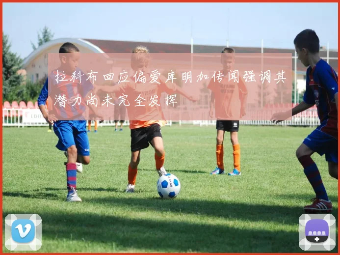 拉科布回应偏爱库明加传闻强调其潜力尚未完全发挥