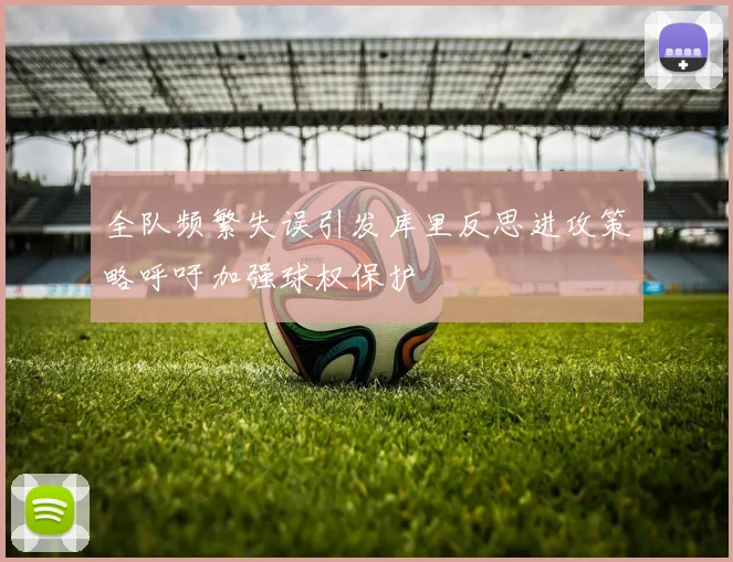 全队频繁失误引发库里反思进攻策略呼吁加强球权保护