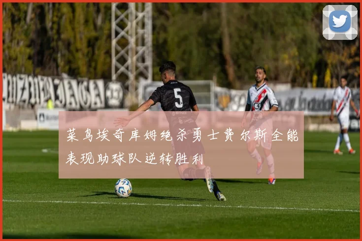 菜鸟埃奇库姆绝杀勇士费尔斯全能表现助球队逆转胜利