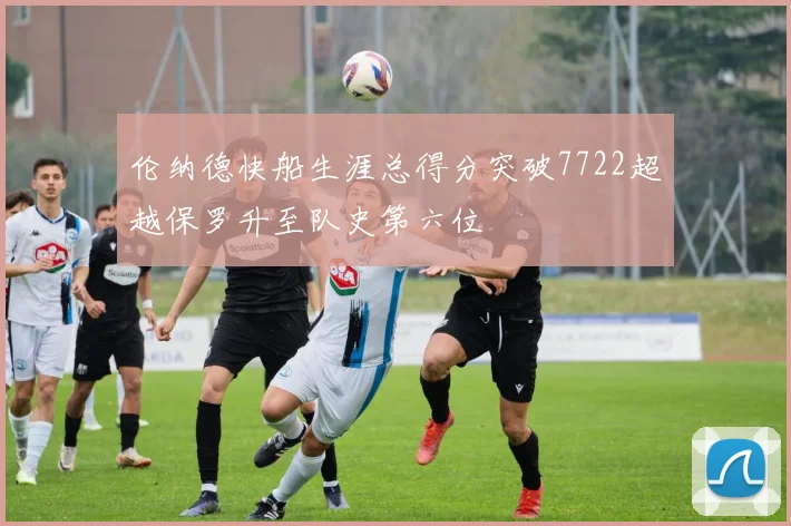 伦纳德快船生涯总得分突破7722超越保罗升至队史第六位