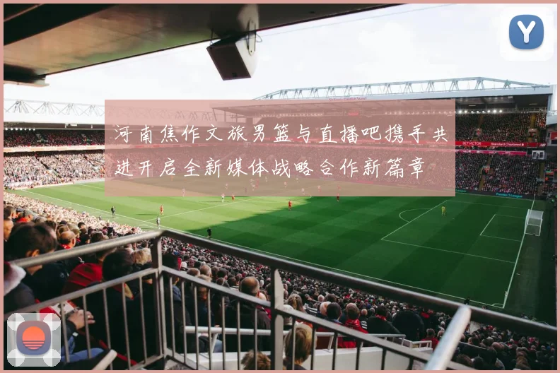 河南焦作文旅男篮与直播吧携手共进开启全新媒体战略合作新篇章