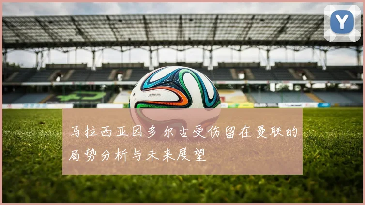 马拉西亚因多尔古受伤留在曼联的局势分析与未来展望
