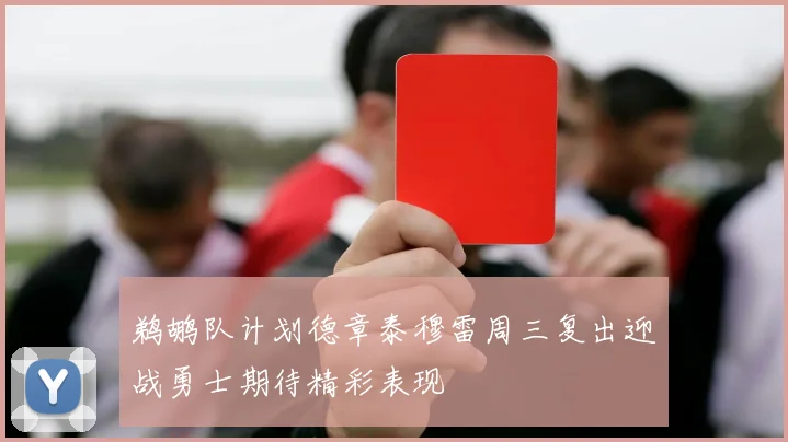 鹈鹕队计划德章泰穆雷周三复出迎战勇士期待精彩表现