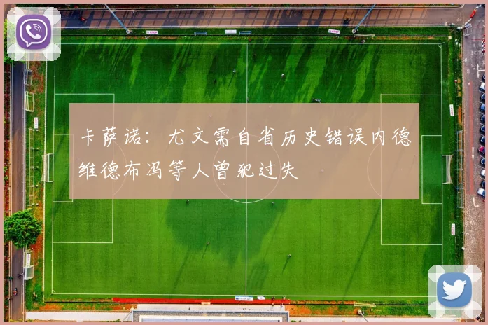 卡萨诺：尤文需自省历史错误内德维德布冯等人曾犯过失