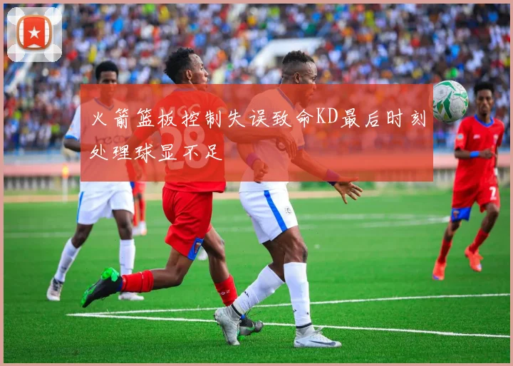 火箭篮板控制失误致命KD最后时刻处理球显不足