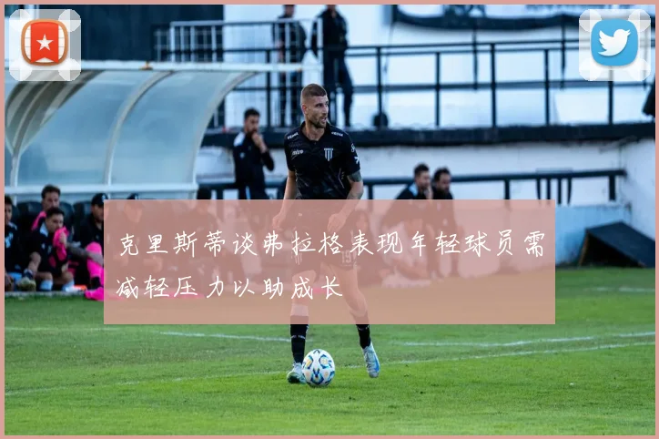克里斯蒂谈弗拉格表现年轻球员需减轻压力以助成长