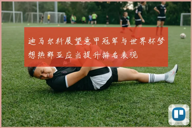 迪马尔科展望意甲冠军与世界杯梦想热那亚应当提升排名表现