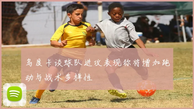 乌度卡谈球队进攻表现称将增加跑动与战术多样性