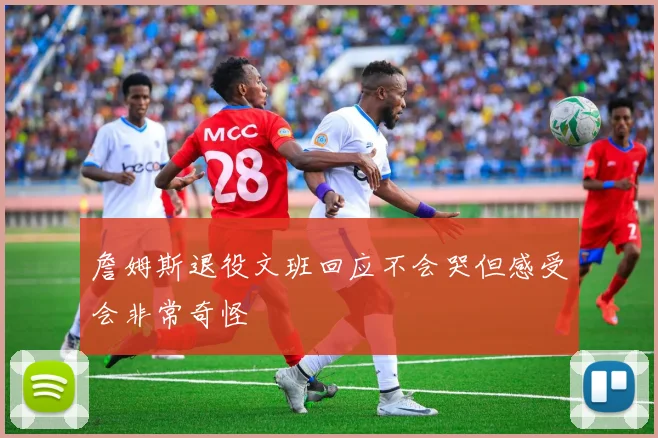 詹姆斯退役文班回应不会哭但感受会非常奇怪