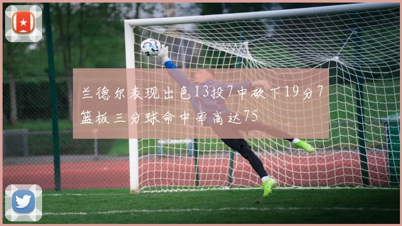 兰德尔表现出色13投7中砍下19分7篮板三分球命中率高达75