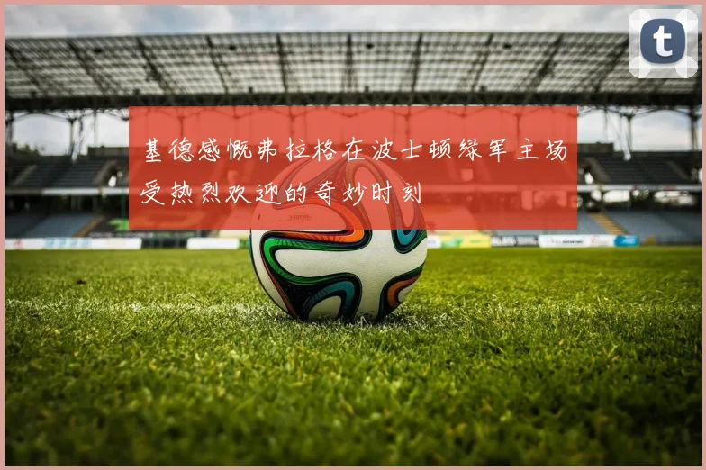 基德感慨弗拉格在波士顿绿军主场受热烈欢迎的奇妙时刻