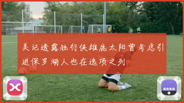 美记透露独行侠雄鹿太阳曾考虑引进保罗湖人也在选项之列