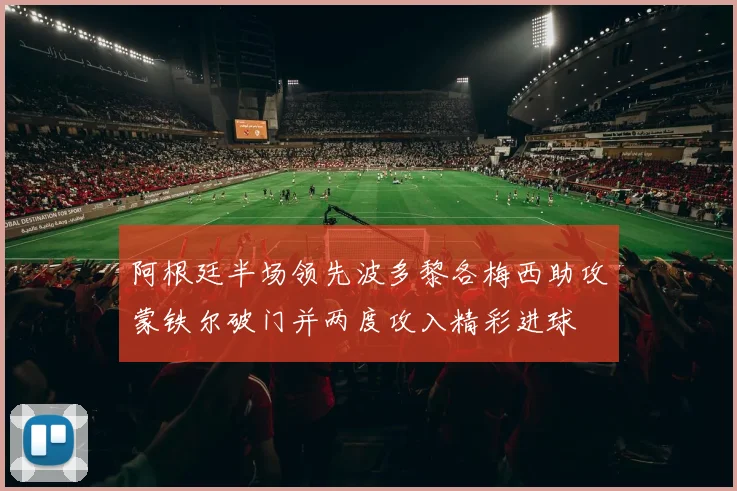 阿根廷半场领先波多黎各梅西助攻蒙铁尔破门并两度攻入精彩进球